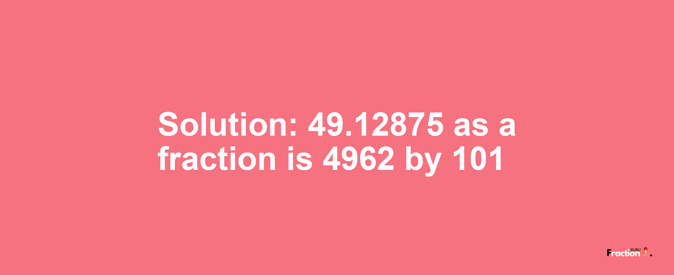 Solution:49.12875 as a fraction is 4962/101